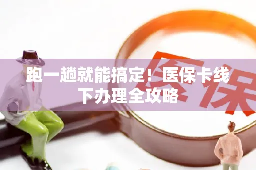 跑一趟就能搞定！医保卡线下办理全攻略